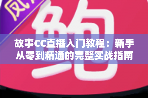 故事CC直播入门教程:新手从零到精通的完整实战指南 故事CC直播入门教程:新手从零到精通的完整实战指南