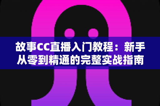 故事CC直播入门教程:新手从零到精通的完整实战指南 故事CC直播入门教程:新手从零到精通的完整实战指南