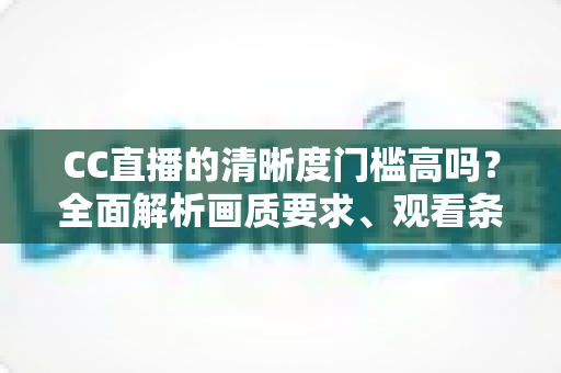 CC直播的清晰度门槛高吗?全面解析画质要求、观看条件与优化技巧 CC直播的清晰度门槛高吗?全面解析画质要求、观看条件与优化技巧
