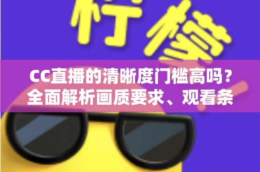 CC直播的清晰度门槛高吗?全面解析画质要求、观看条件与优化技巧 CC直播的清晰度门槛高吗?全面解析画质要求、观看条件与优化技巧