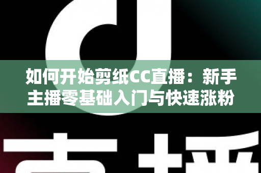 如何开始剪纸CC直播：新手主播零基础入门与快速涨粉全攻略
