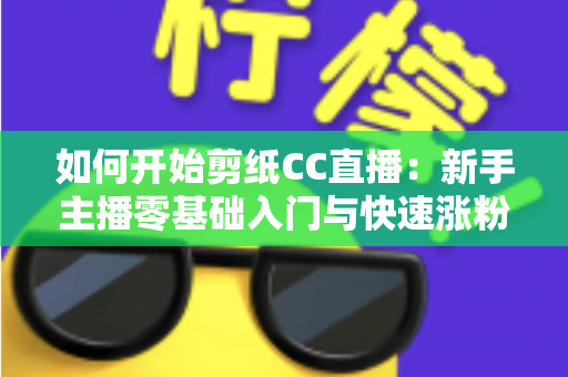 如何开始剪纸CC直播：新手主播零基础入门与快速涨粉全攻略