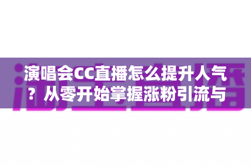 演唱会CC直播怎么提升人气?从零开始掌握涨粉引流与互动运营的全攻略 演唱会CC直播怎么提升人气?从零开始掌握涨粉引流与互动运营的全攻略