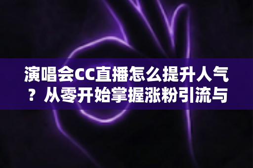 演唱会CC直播怎么提升人气?从零开始掌握涨粉引流与互动运营的全攻略 演唱会CC直播怎么提升人气?从零开始掌握涨粉引流与互动运营的全攻略