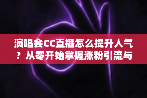 演唱会CC直播怎么提升人气?从零开始掌握涨粉引流与互动运营的全攻略 演唱会CC直播怎么提升人气?从零开始掌握涨粉引流与互动运营的全攻略