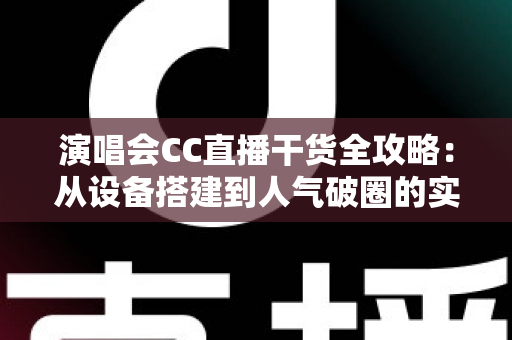 演唱会CC直播干货全攻略：从设备搭建到人气破圈的实战宝典