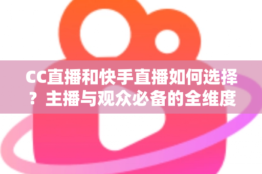 CC直播和快手直播如何选择？主播与观众必备的全维度对比指南