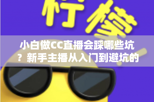 小白做CC直播会踩哪些坑？新手主播从入门到避坑的完整指南