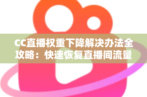 CC直播权重下降解决办法全攻略:快速恢复直播间流量的实用指南 CC直播权重下降解决办法全攻略:快速恢复直播间流量的实用指南