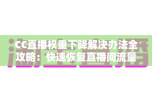 CC直播权重下降解决办法全攻略：快速恢复直播间流量的实用指南