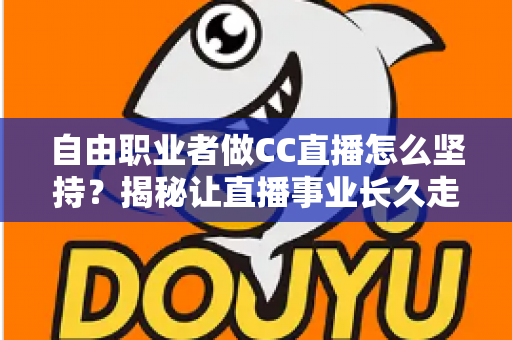 自由职业者做CC直播怎么坚持？揭秘让直播事业长久走下去的实用指南
