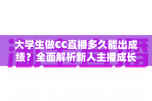 大学生做CC直播多久能出成绩?全面解析新人主播成长周期与快速起号技巧 大学生做CC直播多久能出成绩?全面解析新人主播成长周期与快速起号技巧