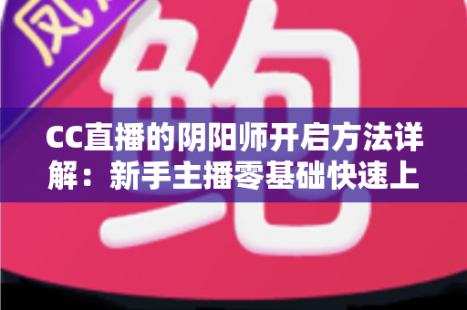 CC直播的阴阳师开启方法详解:新手主播零基础快速上手上分指南 CC直播的阴阳师开启方法详解:新手主播零基础快速上手上分指南