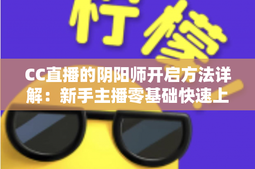 CC直播的阴阳师开启方法详解:新手主播零基础快速上手上分指南 CC直播的阴阳师开启方法详解:新手主播零基础快速上手上分指南