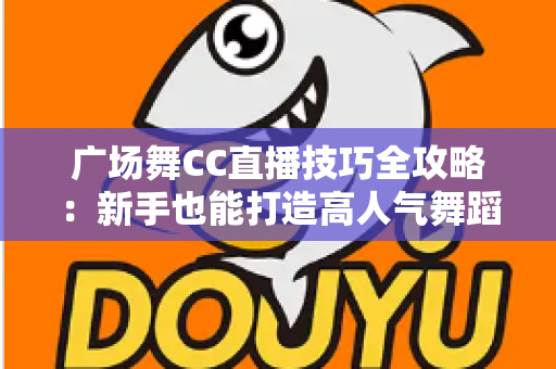 广场舞CC直播技巧全攻略:新手也能打造高人气舞蹈直播间的实战秘籍 广场舞CC直播技巧全攻略:新手也能打造高人气舞蹈直播间的实战秘籍