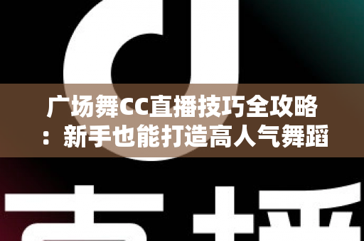广场舞CC直播技巧全攻略:新手也能打造高人气舞蹈直播间的实战秘籍 广场舞CC直播技巧全攻略:新手也能打造高人气舞蹈直播间的实战秘籍