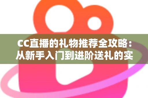 CC直播的礼物推荐全攻略：从新手入门到进阶送礼的实用指南