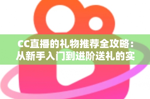 CC直播的礼物推荐全攻略：从新手入门到进阶送礼的实用指南