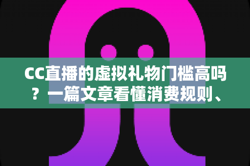 CC直播的虚拟礼物门槛高吗?一篇文章看懂消费规则、礼物体系与理性参与指南 CC直播的虚拟礼物门槛高吗?一篇文章看懂消费规则、礼物体系与理性参与指南