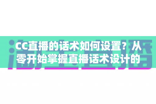 CC直播的话术如何设置?从零开始掌握直播话术设计的完整方法论与实战技巧 CC直播的话术如何设置?从零开始掌握直播话术设计的完整方法论与实战技巧