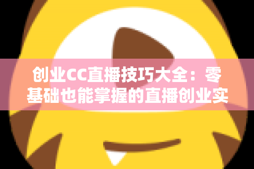 创业CC直播技巧大全:零基础也能掌握的直播创业实战指南 创业CC直播技巧大全:零基础也能掌握的直播创业实战指南