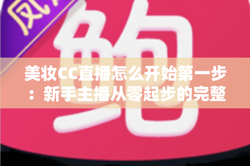 美妆CC直播怎么开始第一步：新手主播从零起步的完整实战指南