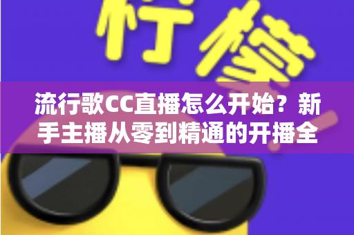 流行歌CC直播怎么开始?新手主播从零到精通的开播全流程实战指南 流行歌CC直播怎么开始?新手主播从零到精通的开播全流程实战指南