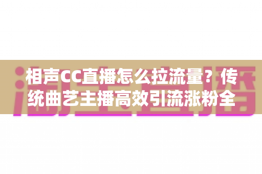 相声CC直播怎么拉流量?传统曲艺主播高效引流涨粉全攻略 相声CC直播怎么拉流量?传统曲艺主播高效引流涨粉全攻略