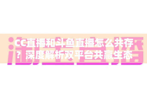 CC直播和斗鱼直播怎么共存?深度解析双平台共赢生态与运营策略全指南 CC直播和斗鱼直播怎么共存?深度解析双平台共赢生态与运营策略全指南