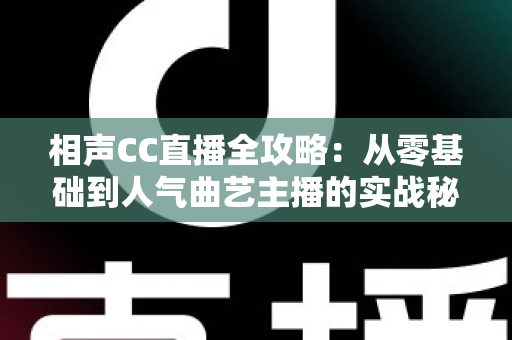 相声CC直播全攻略:从零基础到人气曲艺主播的实战秘籍 相声CC直播全攻略:从零基础到人气曲艺主播的实战秘籍