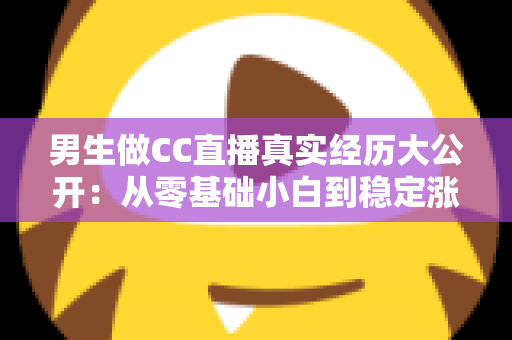 男生做CC直播真实经历大公开:从零基础小白到稳定涨粉的直播成长之路与避坑指南 男生做CC直播真实经历大公开:从零基础小白到稳定涨粉的直播成长之路与避坑指南