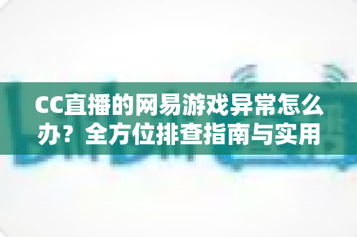 CC直播的网易游戏异常怎么办？全方位排查指南与实用解决技巧大公开