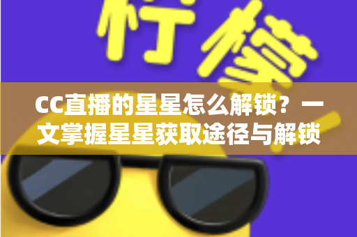 CC直播的星星怎么解锁？一文掌握星星获取途径与解锁全攻略