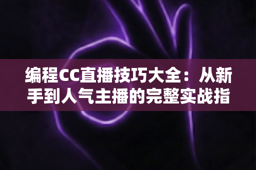 编程CC直播技巧大全：从新手到人气主播的完整实战指南