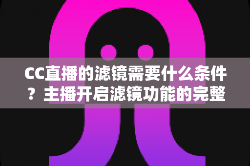 CC直播的滤镜需要什么条件？主播开启滤镜功能的完整攻略与使用指南