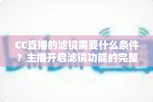 CC直播的滤镜需要什么条件？主播开启滤镜功能的完整攻略与使用指南