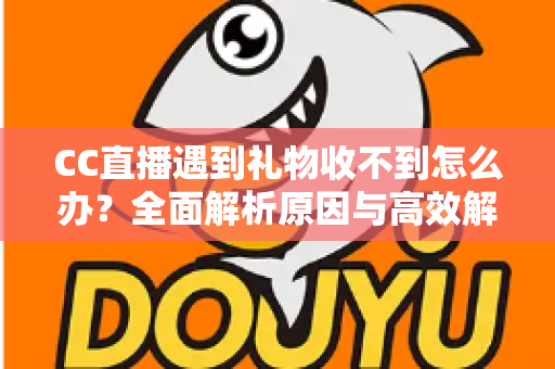 CC直播遇到礼物收不到怎么办?全面解析原因与高效解决方法指南 CC直播遇到礼物收不到怎么办?全面解析原因与高效解决方法指南