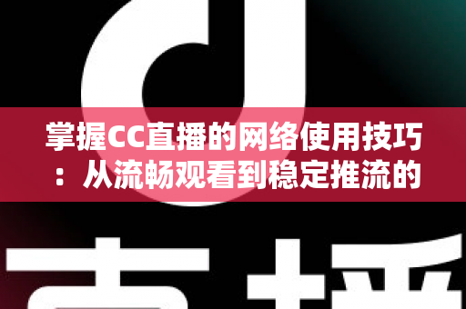 掌握CC直播的网络使用技巧：从流畅观看到稳定推流的全方位优化指南
