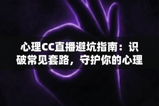 心理CC直播避坑指南：识破常见套路，守护你的心理健康与钱包