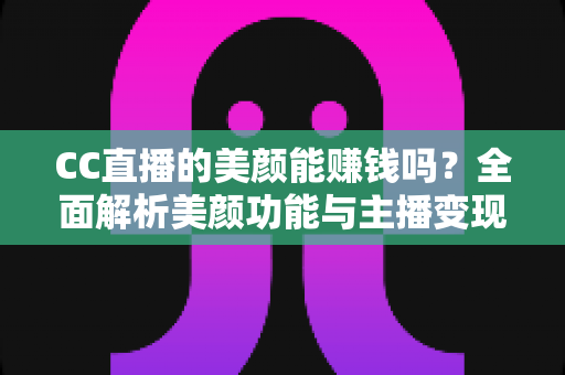 CC直播的美颜能赚钱吗？全面解析美颜功能与主播变现的真实关系