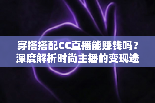 穿搭搭配CC直播能赚钱吗？深度解析时尚主播的变现途径与实操指南