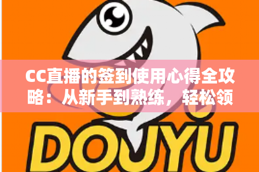 CC直播的签到使用心得全攻略：从新手到熟练，轻松领取每日福利