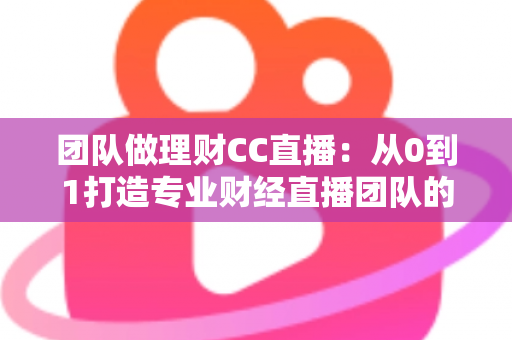 团队做理财CC直播:从0到1打造专业财经直播团队的完整实战指南 团队做理财CC直播:从0到1打造专业财经直播团队的完整实战指南