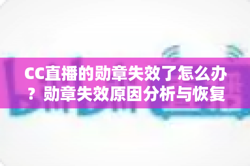 CC直播的勋章失效了怎么办？勋章失效原因分析与恢复方法全攻略