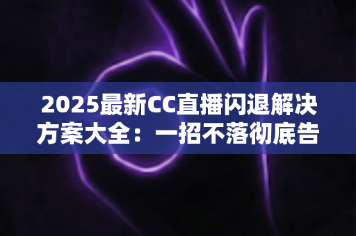 2025最新CC直播闪退解决方案大全：一招不落彻底告别闪退困扰，观看体验瞬间升级