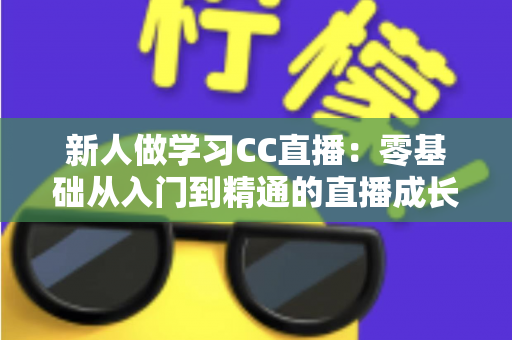 新人做学习CC直播：零基础从入门到精通的直播成长实战指南