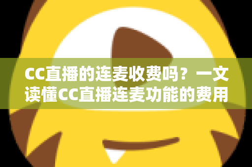 CC直播的连麦收费吗?一文读懂CC直播连麦功能的费用规则与实用技巧 CC直播的连麦收费吗?一文读懂CC直播连麦功能的费用规则与实用技巧