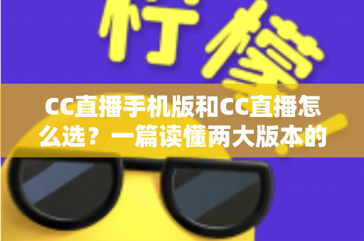 CC直播手机版和CC直播怎么选?一篇读懂两大版本的差异与最佳使用场景 CC直播手机版和CC直播怎么选?一篇读懂两大版本的差异与最佳使用场景
