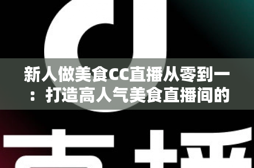 新人做美食CC直播从零到一:打造高人气美食直播间的全流程实战指南 新人做美食CC直播从零到一:打造高人气美食直播间的全流程实战指南