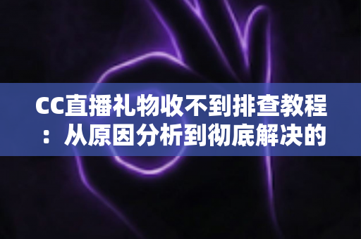 CC直播礼物收不到排查教程：从原因分析到彻底解决的完整指南